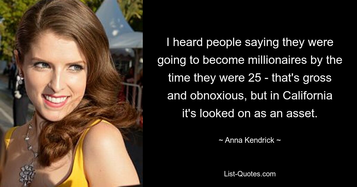 I heard people saying they were going to become millionaires by the time they were 25 - that's gross and obnoxious, but in California it's looked on as an asset. — © Anna Kendrick