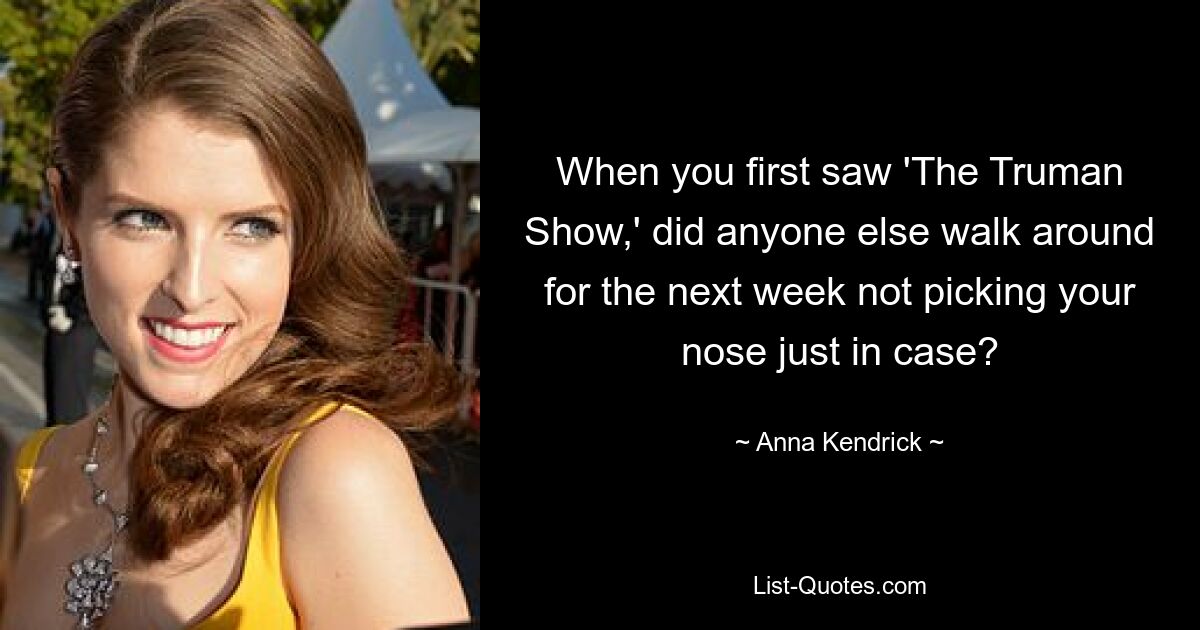 When you first saw 'The Truman Show,' did anyone else walk around for the next week not picking your nose just in case? — © Anna Kendrick