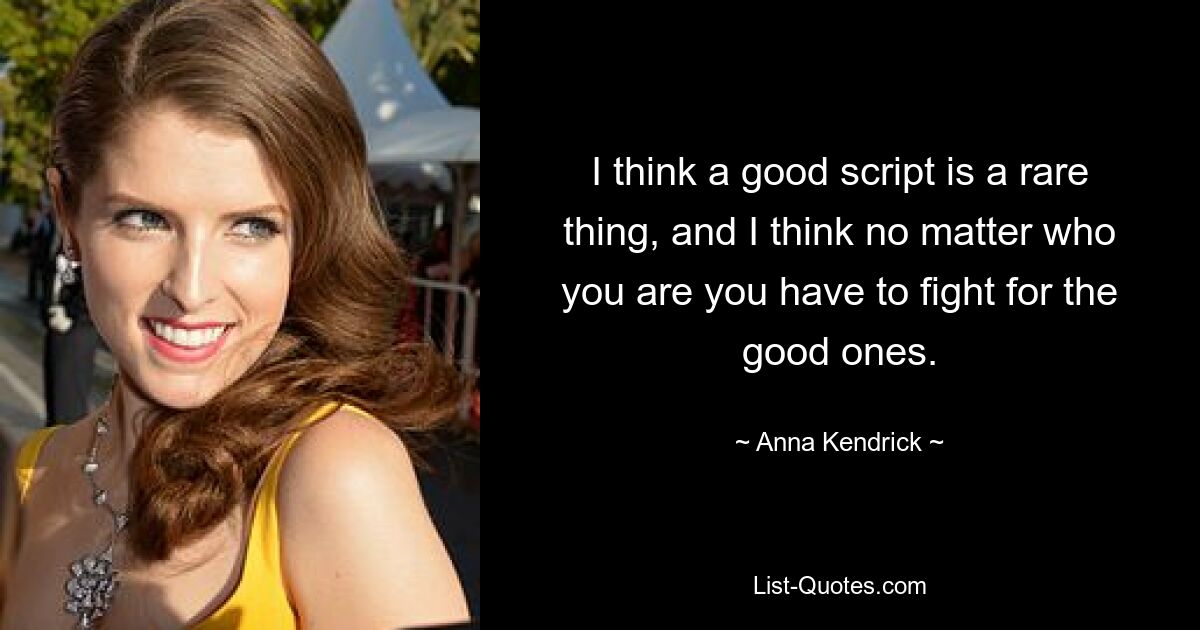 I think a good script is a rare thing, and I think no matter who you are you have to fight for the good ones. — © Anna Kendrick