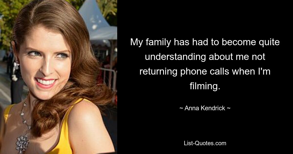 My family has had to become quite understanding about me not returning phone calls when I'm filming. — © Anna Kendrick