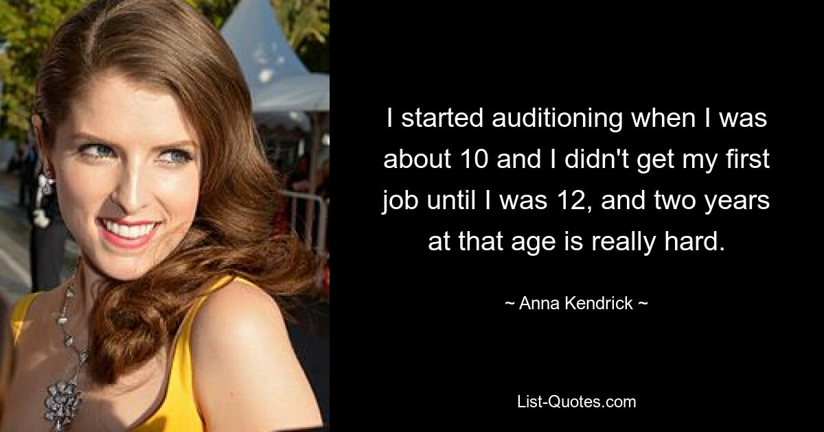 I started auditioning when I was about 10 and I didn't get my first job until I was 12, and two years at that age is really hard. — © Anna Kendrick