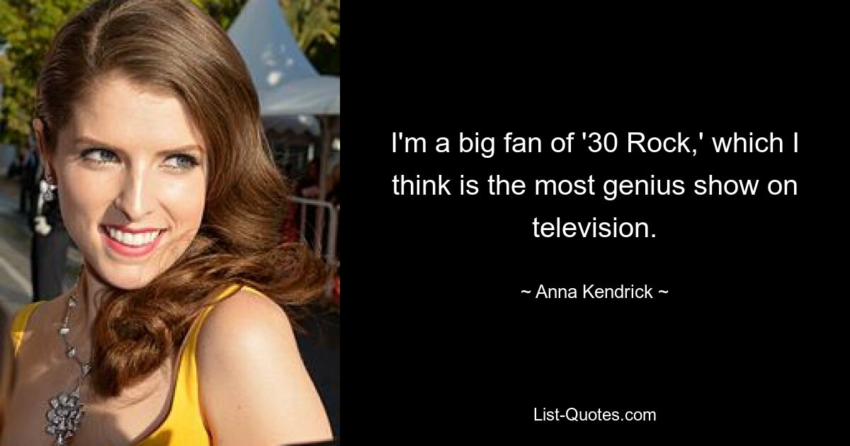 I'm a big fan of '30 Rock,' which I think is the most genius show on television. — © Anna Kendrick