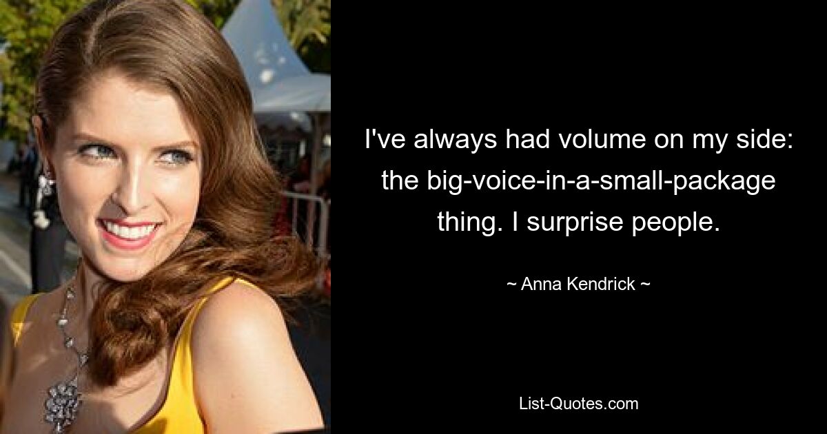 I've always had volume on my side: the big-voice-in-a-small-package thing. I surprise people. — © Anna Kendrick