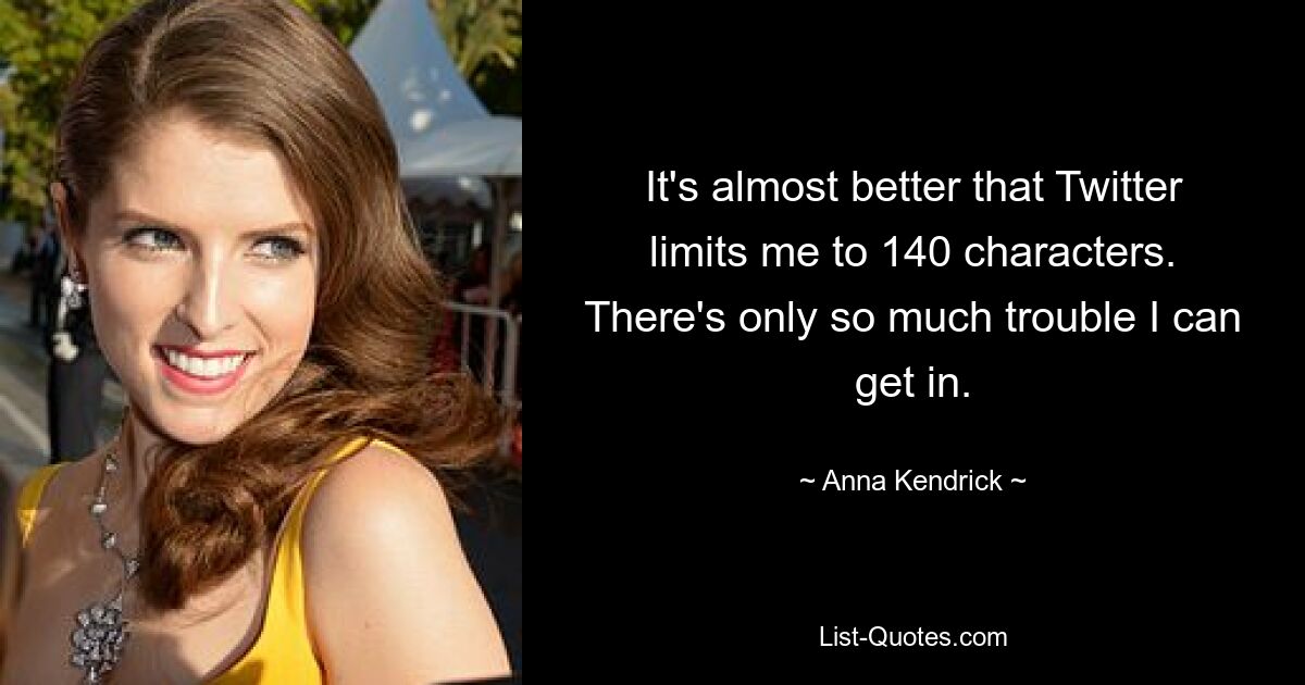 It's almost better that Twitter limits me to 140 characters. There's only so much trouble I can get in. — © Anna Kendrick