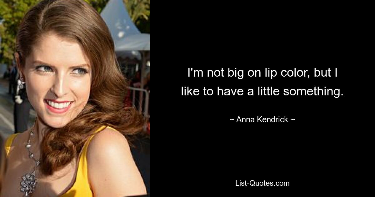 I'm not big on lip color, but I like to have a little something. — © Anna Kendrick