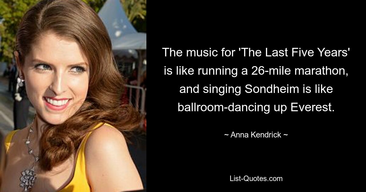 The music for 'The Last Five Years' is like running a 26-mile marathon, and singing Sondheim is like ballroom-dancing up Everest. — © Anna Kendrick