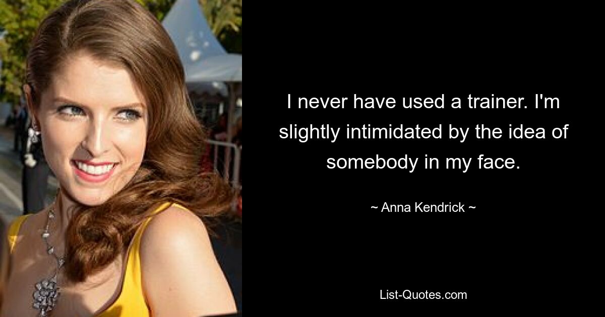 I never have used a trainer. I'm slightly intimidated by the idea of somebody in my face. — © Anna Kendrick