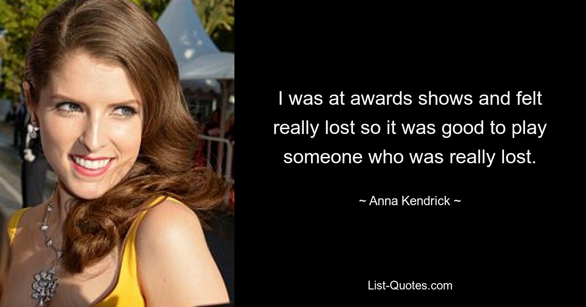 I was at awards shows and felt really lost so it was good to play someone who was really lost. — © Anna Kendrick