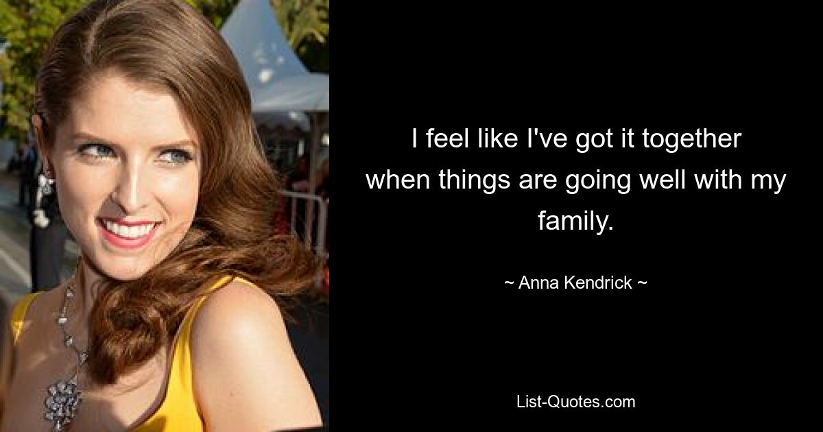 I feel like I've got it together when things are going well with my family. — © Anna Kendrick