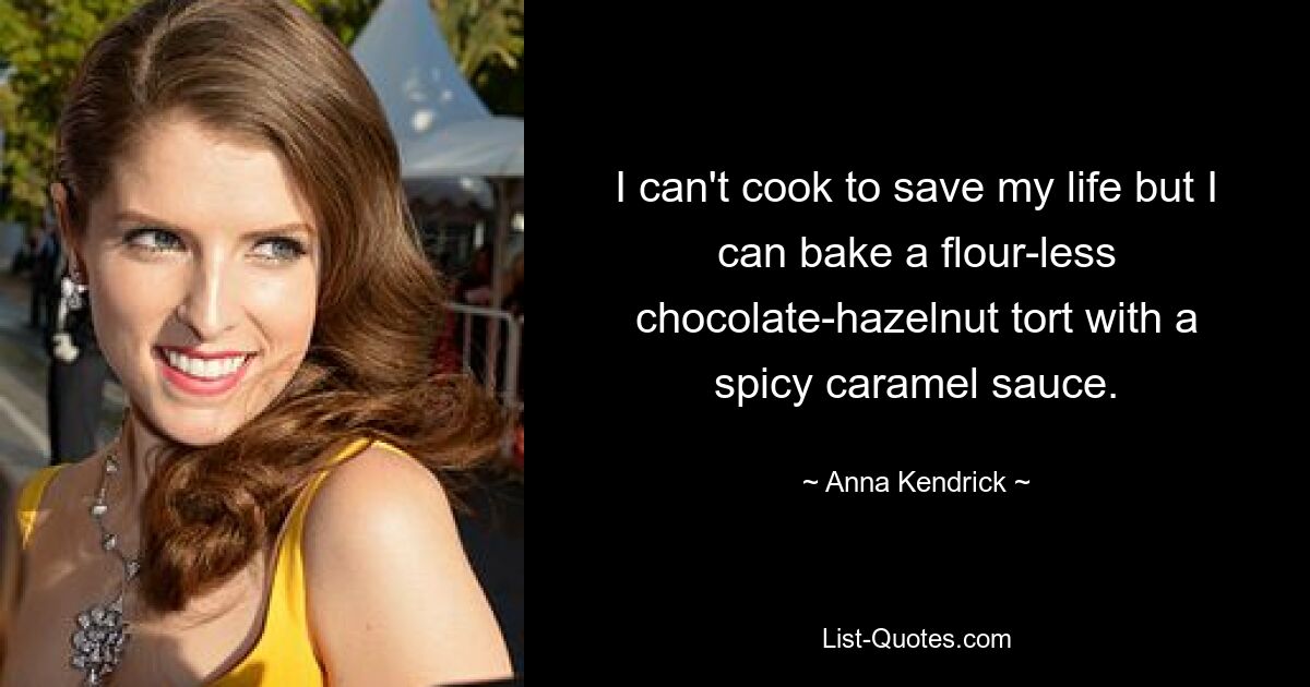 I can't cook to save my life but I can bake a flour-less chocolate-hazelnut tort with a spicy caramel sauce. — © Anna Kendrick