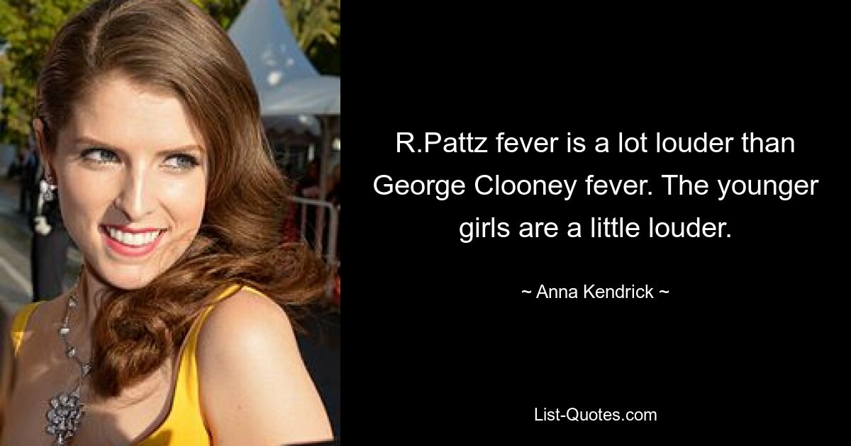 R.Pattz fever is a lot louder than George Clooney fever. The younger girls are a little louder. — © Anna Kendrick