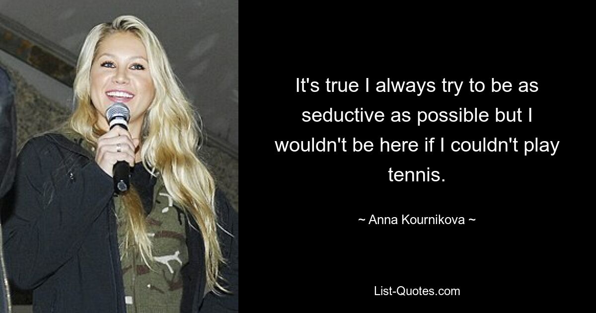 It's true I always try to be as seductive as possible but I wouldn't be here if I couldn't play tennis. — © Anna Kournikova