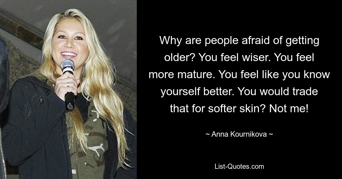 Why are people afraid of getting older? You feel wiser. You feel more mature. You feel like you know yourself better. You would trade that for softer skin? Not me! — © Anna Kournikova