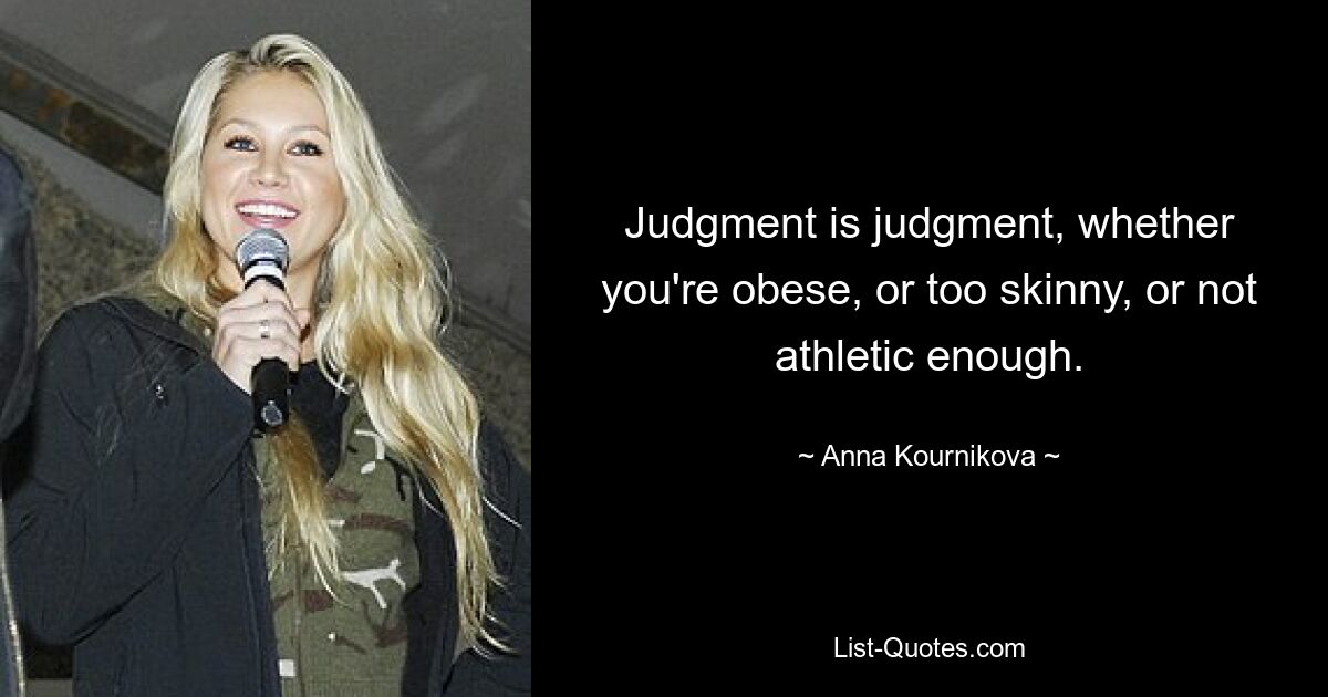 Judgment is judgment, whether you're obese, or too skinny, or not athletic enough. — © Anna Kournikova