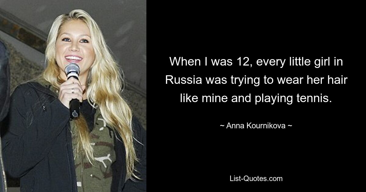 When I was 12, every little girl in Russia was trying to wear her hair like mine and playing tennis. — © Anna Kournikova