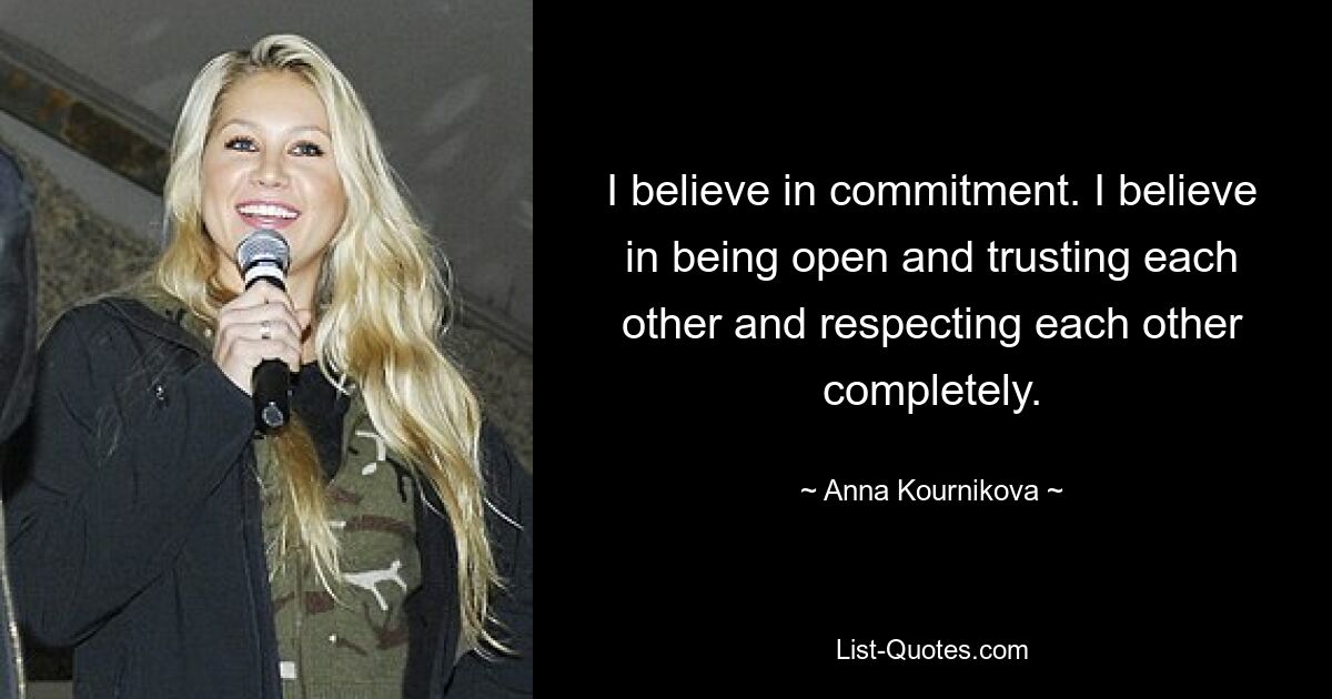 I believe in commitment. I believe in being open and trusting each other and respecting each other completely. — © Anna Kournikova