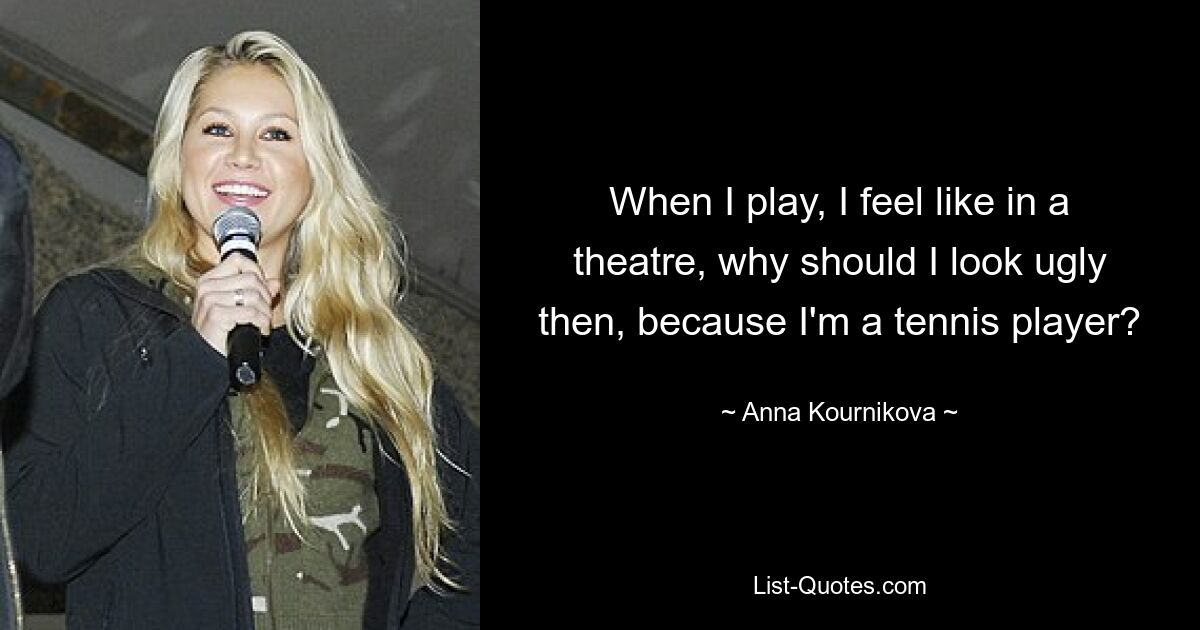 When I play, I feel like in a theatre, why should I look ugly then, because I'm a tennis player? — © Anna Kournikova