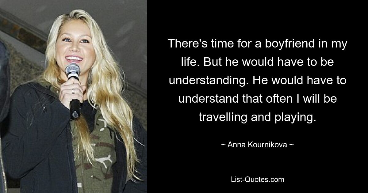 There's time for a boyfriend in my life. But he would have to be understanding. He would have to understand that often I will be travelling and playing. — © Anna Kournikova