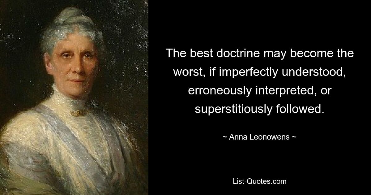 The best doctrine may become the worst, if imperfectly understood, erroneously interpreted, or superstitiously followed. — © Anna Leonowens