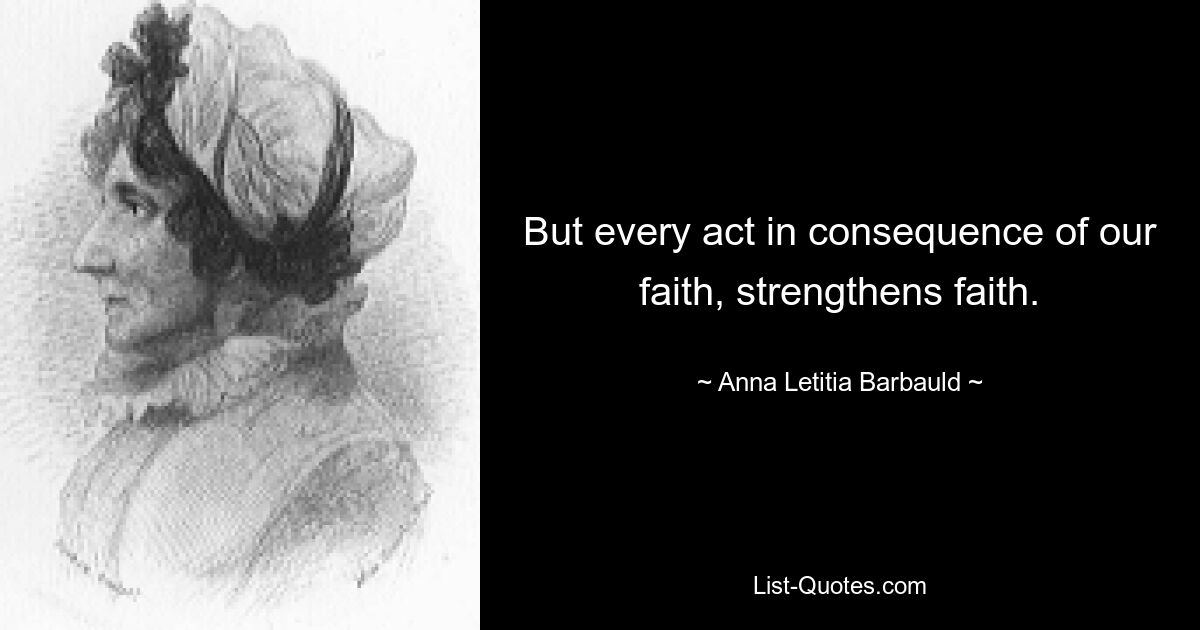 But every act in consequence of our faith, strengthens faith. — © Anna Letitia Barbauld