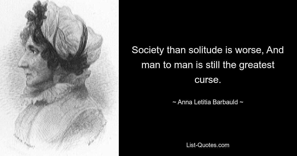 Society than solitude is worse, And man to man is still the greatest curse. — © Anna Letitia Barbauld