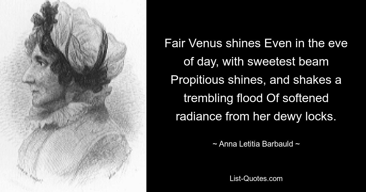 Fair Venus shines Even in the eve of day, with sweetest beam Propitious shines, and shakes a trembling flood Of softened radiance from her dewy locks. — © Anna Letitia Barbauld