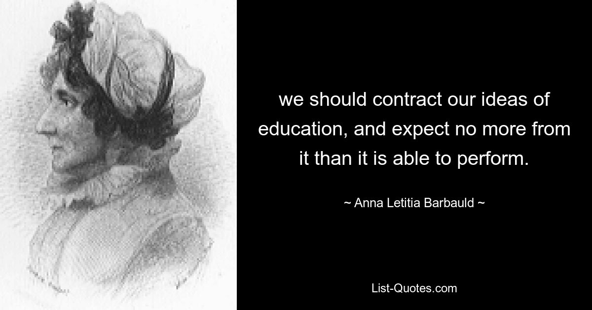 we should contract our ideas of education, and expect no more from it than it is able to perform. — © Anna Letitia Barbauld