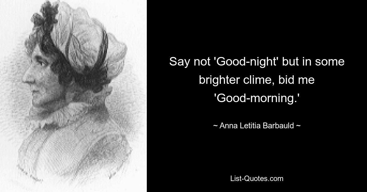 Say not 'Good-night' but in some brighter clime, bid me 'Good-morning.' — © Anna Letitia Barbauld