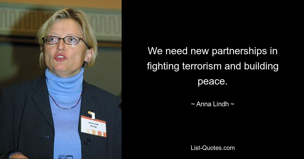 We need new partnerships in fighting terrorism and building peace. — © Anna Lindh