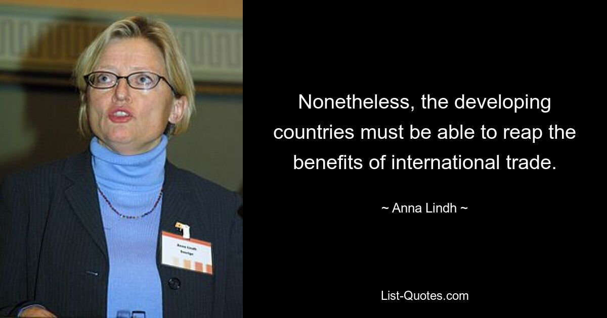 Nonetheless, the developing countries must be able to reap the benefits of international trade. — © Anna Lindh