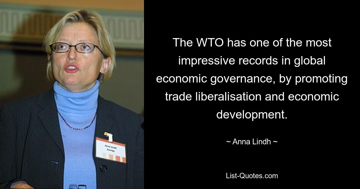 The WTO has one of the most impressive records in global economic governance, by promoting trade liberalisation and economic development. — © Anna Lindh