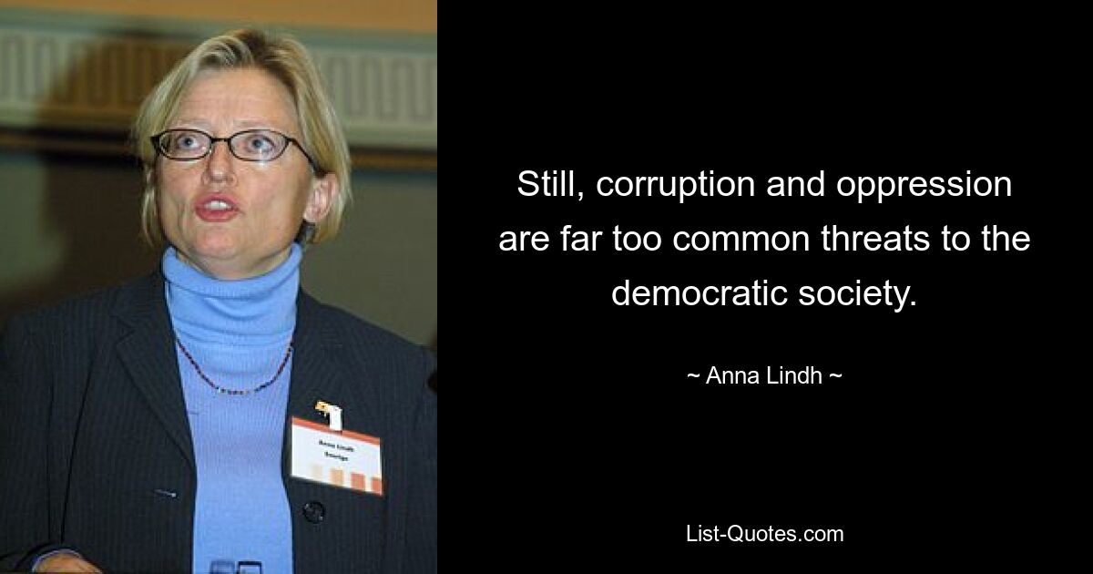 Still, corruption and oppression are far too common threats to the democratic society. — © Anna Lindh