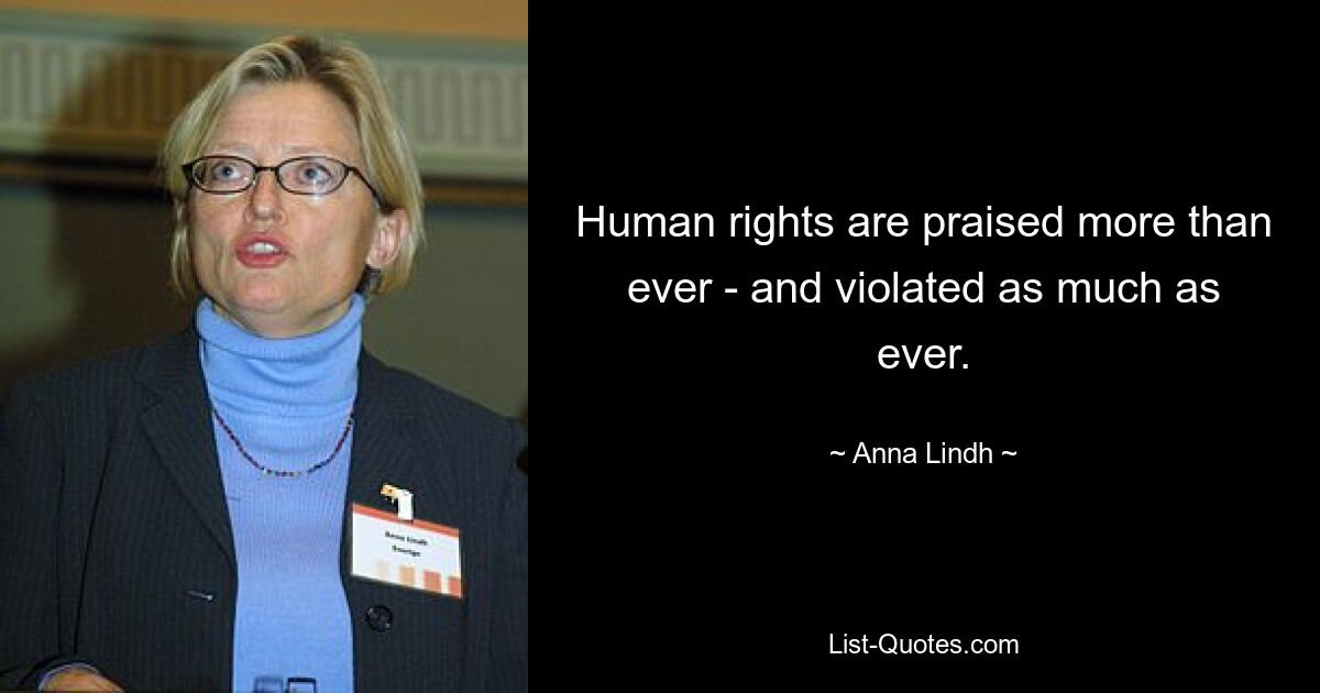 Human rights are praised more than ever - and violated as much as ever. — © Anna Lindh