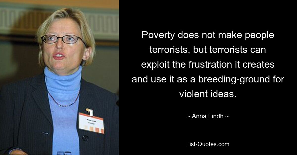 Poverty does not make people terrorists, but terrorists can exploit the frustration it creates and use it as a breeding-ground for violent ideas. — © Anna Lindh