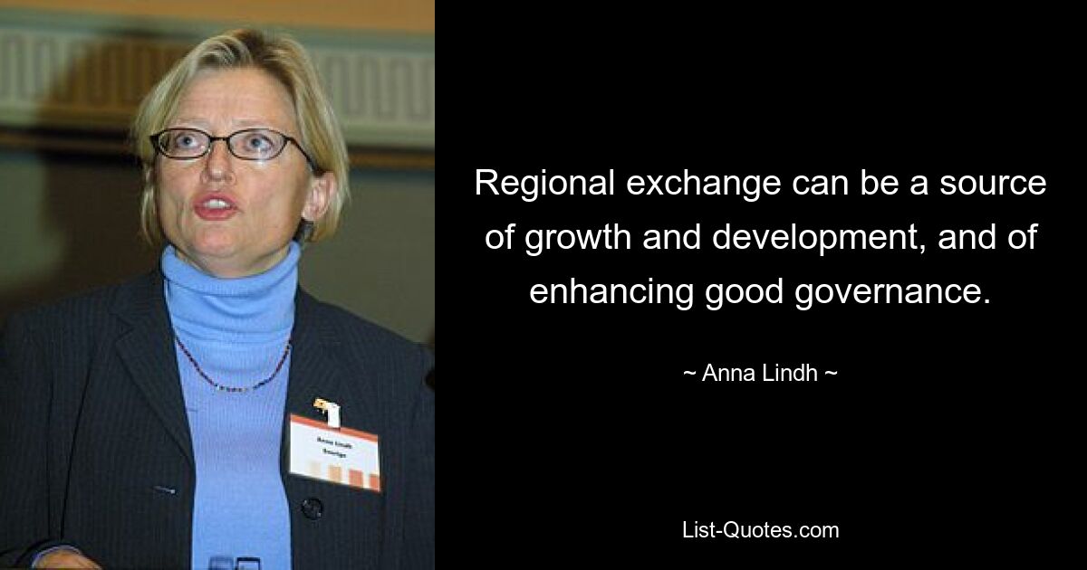 Regional exchange can be a source of growth and development, and of enhancing good governance. — © Anna Lindh