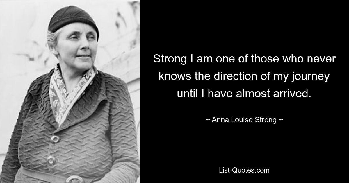 Strong I am one of those who never knows the direction of my journey until I have almost arrived. — © Anna Louise Strong