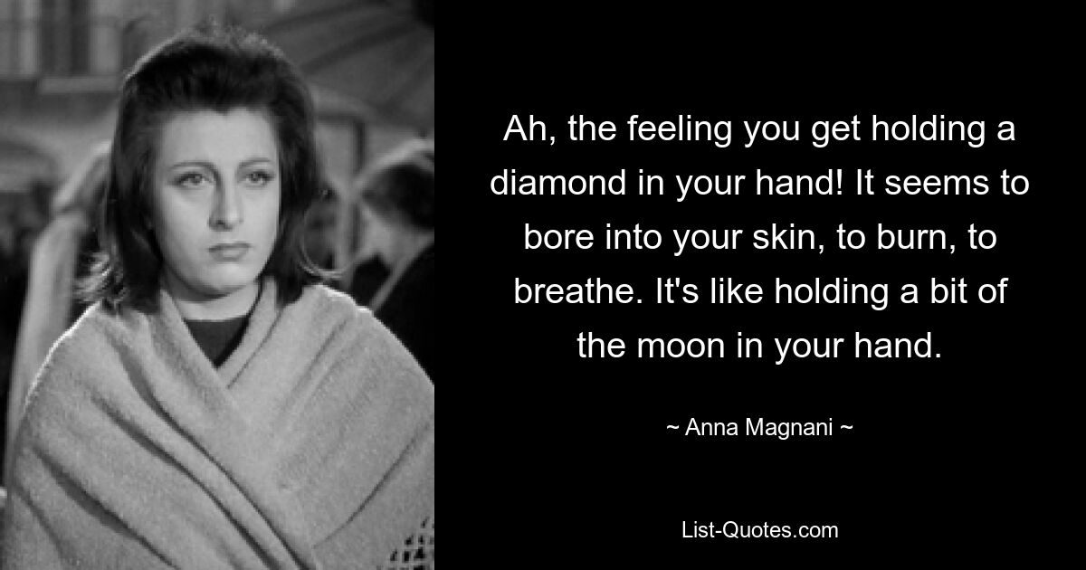 Ach, das Gefühl, einen Diamanten in der Hand zu halten! Es scheint sich in deine Haut zu bohren, zu brennen, zu atmen. Es ist, als ob man ein Stück Mond in der Hand hält. — © Anna Magnani