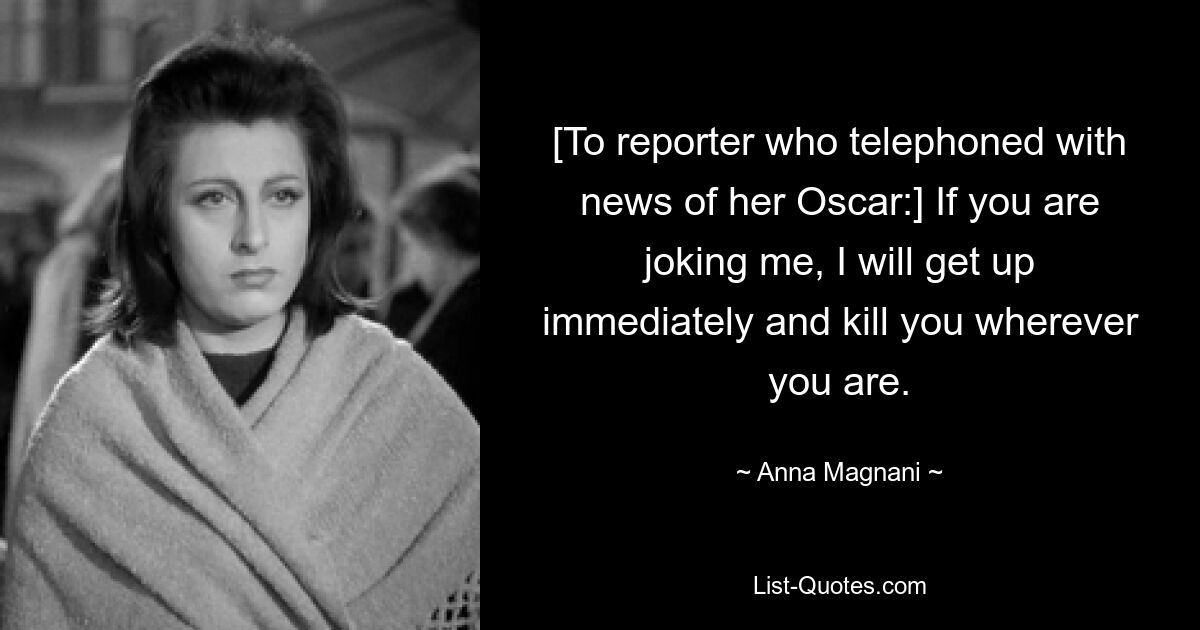 [To reporter who telephoned with news of her Oscar:] If you are joking me, I will get up immediately and kill you wherever you are. — © Anna Magnani