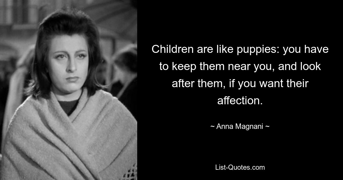 Children are like puppies: you have to keep them near you, and look after them, if you want their affection. — © Anna Magnani