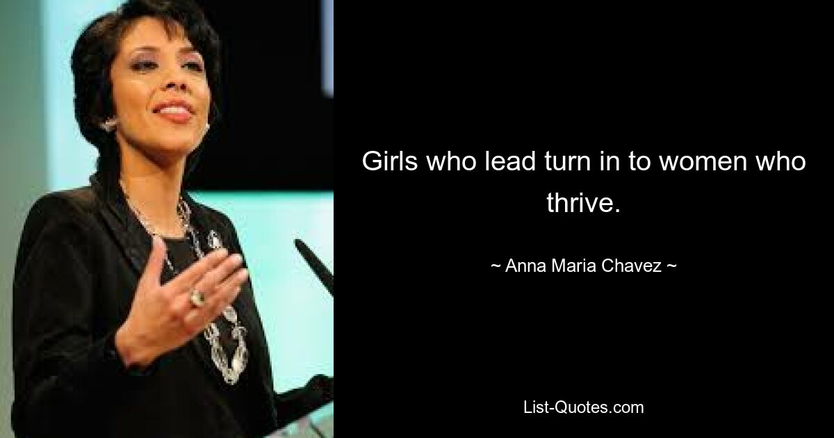 Girls who lead turn in to women who thrive. — © Anna Maria Chavez