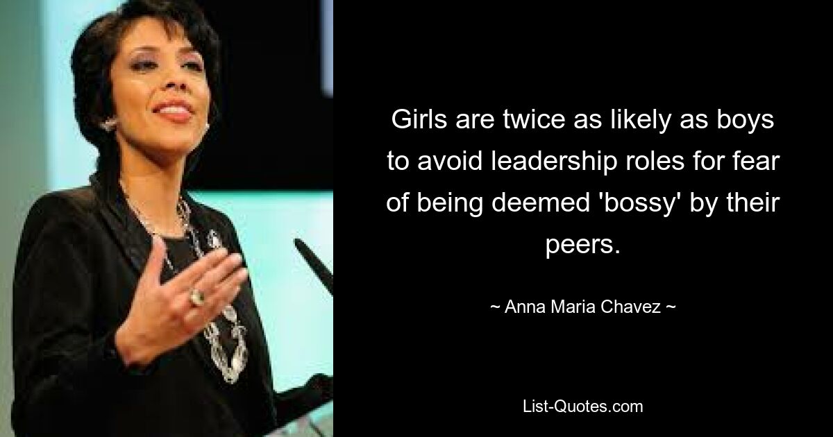 Girls are twice as likely as boys to avoid leadership roles for fear of being deemed 'bossy' by their peers. — © Anna Maria Chavez