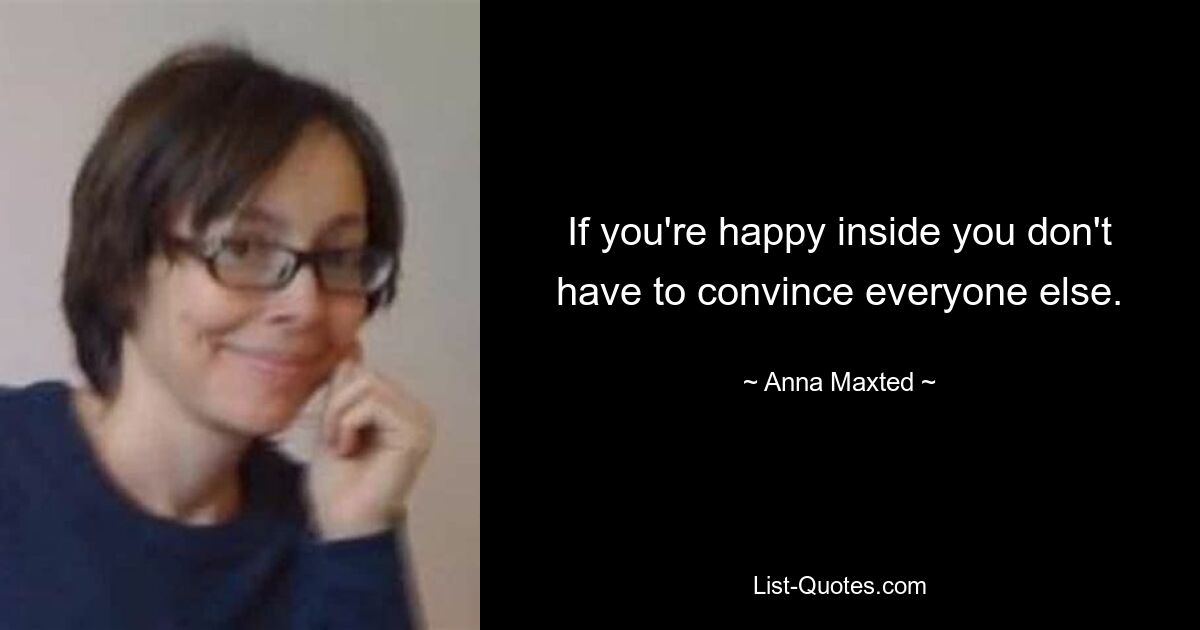 If you're happy inside you don't have to convince everyone else. — © Anna Maxted