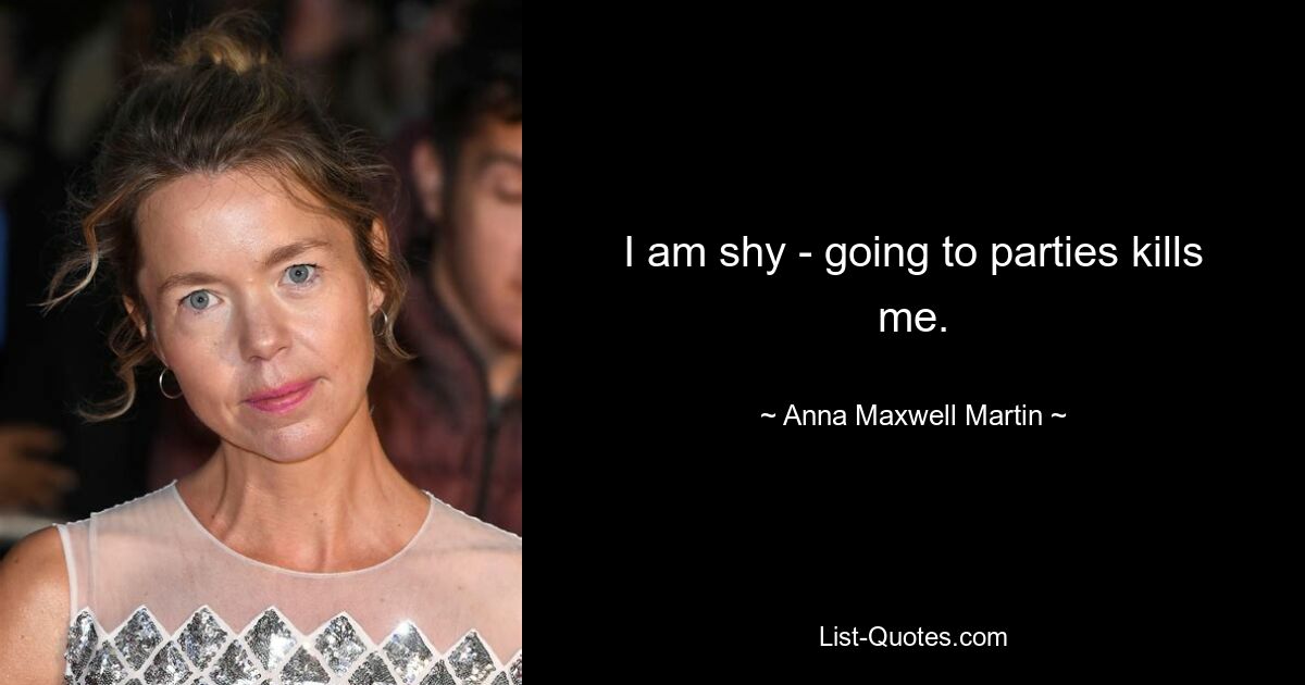 I am shy - going to parties kills me. — © Anna Maxwell Martin