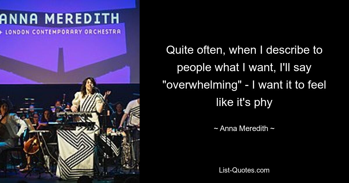 Quite often, when I describe to people what I want, I'll say "overwhelming" - I want it to feel like it's phy — © Anna Meredith