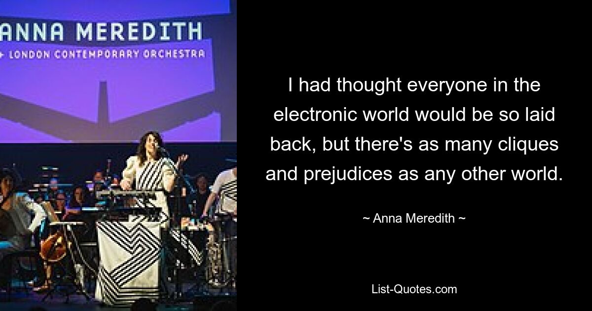 I had thought everyone in the electronic world would be so laid back, but there's as many cliques and prejudices as any other world. — © Anna Meredith