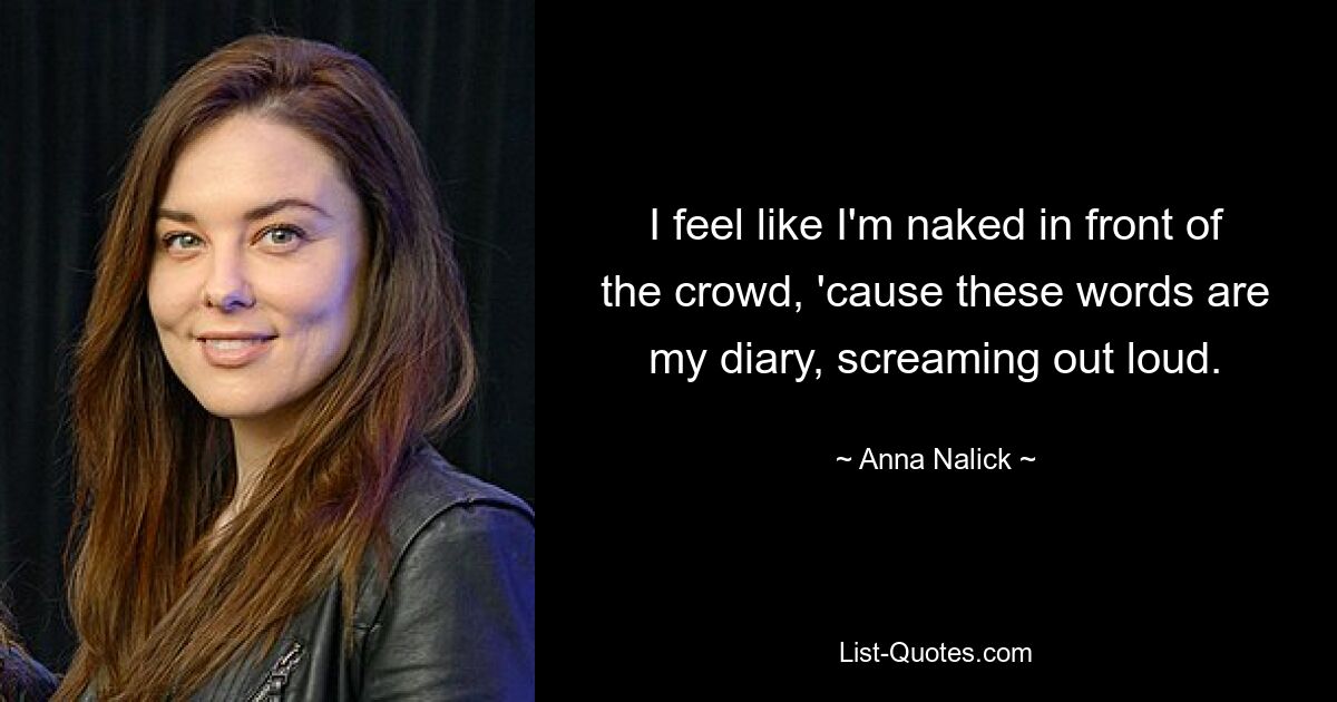 I feel like I'm naked in front of the crowd, 'cause these words are my diary, screaming out loud. — © Anna Nalick