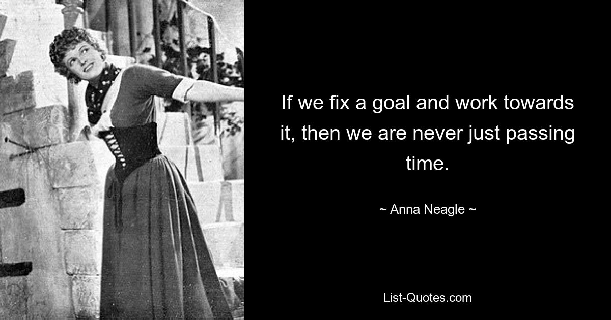 If we fix a goal and work towards it, then we are never just passing time. — © Anna Neagle