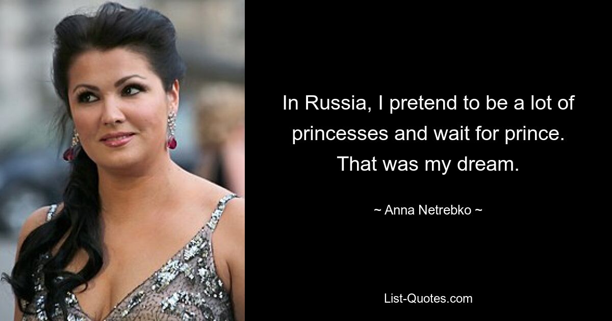 In Russia, I pretend to be a lot of princesses and wait for prince. That was my dream. — © Anna Netrebko