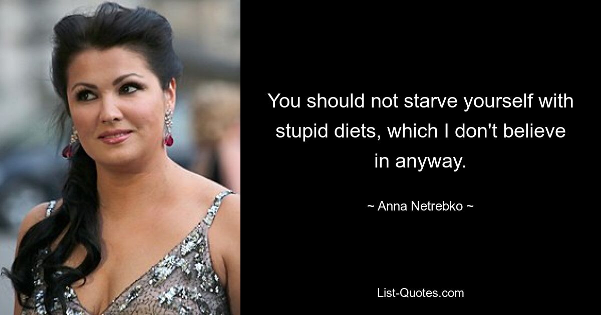 You should not starve yourself with stupid diets, which I don't believe in anyway. — © Anna Netrebko