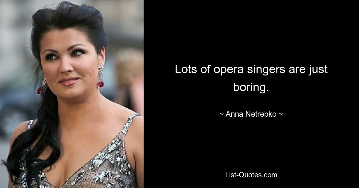 Lots of opera singers are just boring. — © Anna Netrebko